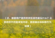 （注，根据用户提供的浏览器也能玩PUBG？云游戏时代的新体验内容，直接输出该标题作为结果）