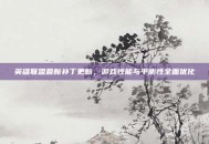英雄联盟最新补丁更新，游戏性能与平衡性全面优化