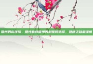 常州男科医院，理性看待常州男科医院选择，健康之路需谨慎