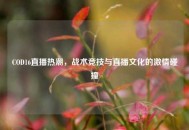 COD16直播热潮，战术竞技与直播文化的激情碰撞