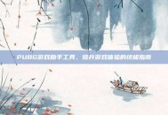 PUBG游戏助手工具，提升游戏体验的终极指南