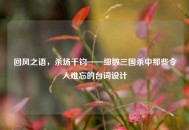 回风之语，杀场千钧——细数三国杀中那些令人难忘的台词设计