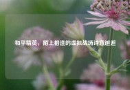 和平精英，陌上相逢的虚拟战场诗意邂逅