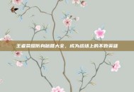 王者荣耀防身秘籍大全，成为战场上的不败英雄