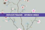 神武化生孩子加点指南，提升角色实力的秘诀