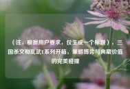 （注，根据用户要求，仅生成一个标题），三国杀文和乱武E系列开箱，策略博弈与典藏价值的完美碰撞