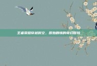 王者荣耀穿越时空，原始剧情的奇幻冒险
