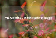 三国杀武将禁忌，这些致命操作千万别踩雷！