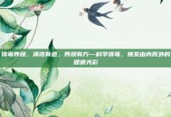 排毒养颜，清洁有道，养颜有方—科学排毒，焕发由内而外的健康光彩