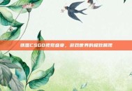 铁蛋CSGO视觉盛宴，游戏世界的极致展现