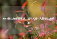 CSGO猪队友爆笑集锦，战术大师VS人体描边艺术家