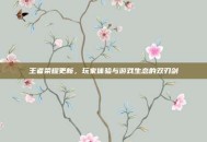 王者荣耀更新，玩家体验与游戏生态的双刃剑