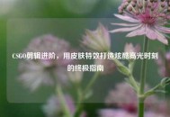 CSGO剪辑进阶，用皮肤特效打造炫酷高光时刻的终极指南