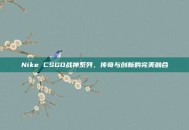 Nike CSGO战神系列，传奇与创新的完美融合