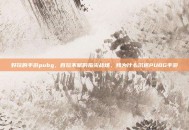 好玩的手游pubg，百玩不腻的指尖战场，我为什么沉迷PUBG手游