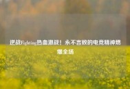 逆战Fighting热血激战！永不言败的电竞精神燃爆全场