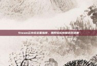 Steam云存档全面指南，如何轻松恢复游戏进度