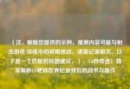 （注，根据您提供的示例，推测内容可能与射击游戏/训练中的极限挑战、速度记录相关。以下是一个匹配的标题建议，），1.8秒奇迹！独家解析CF靶场世界纪录背后的战术与操作