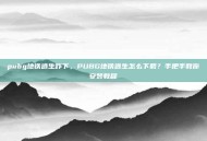 pubg地铁逃生咋下，PUBG地铁逃生怎么下载？手把手教你安装教程