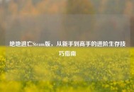 绝地逃亡Steam版，从新手到高手的进阶生存技巧指南
