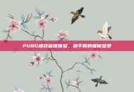 PUBG极致画质体验，触手般的细腻感受