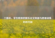 三国杀，学生群体的娱乐社交利器与思维训练的双刃剑