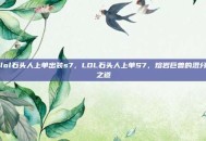 lol石头人上单出装s7，LOL石头人上单S7，熔岩巨兽的混分之道