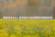 绝地求生BGM，战术设计与玩家情怀的震撼交响