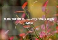 经典与创新的碰撞，Steam平台上的石头球游戏新体验