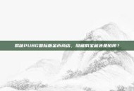 揭秘PUBG国际服金币商店，隐藏的宝藏还是陷阱？