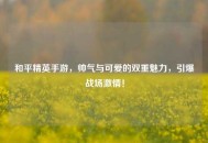 和平精英手游，帅气与可爱的双重魅力，引爆战场激情！
