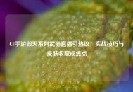 CF手游毁灭系列武器直播引热议，实战技巧与皮肤收藏成焦点
