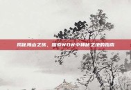 揭秘海山之旅，探索WOW中神秘之地的指南