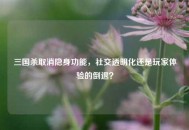 三国杀取消隐身功能，社交透明化还是玩家体验的倒退？