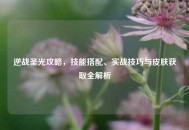 逆战圣光攻略，技能搭配、实战技巧与皮肤获取全解析