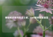 硬核枪战里的温柔父爱，CSGO爸爸玩家图鉴