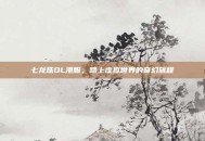 七龙珠OL港服，踏上虚拟世界的奇幻旅程