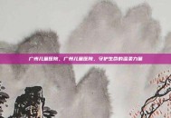 广州儿童医院，广州儿童医院，守护生命的温柔力量