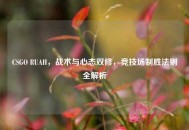 CSGO RUAH，战术与心态双修，竞技场制胜法则全解析