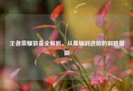 王者荣耀装备全解析，从基础到进阶的制胜指南