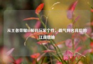 从王者荣耀ID解码玩家个性，霸气网名背后的江湖隐喻