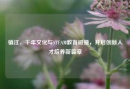 镇江，千年文化与STEAM教育碰撞，开启创新人才培养新篇章