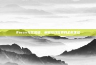 Steam社区加速，解锁游戏世界的全新体验