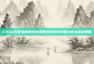 CSGO玩家遭遇视频设置更改后掉线问题分析与解决策略