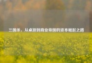 三国杀，从桌游到商业帝国的资本崛起之路