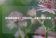 逆战猎场模式，刀锋所向，无畏近战全攻略