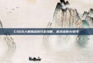 CSGO人机挑战技巧全攻略，高效击败AI对手