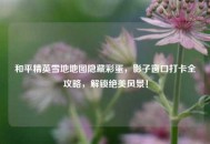 和平精英雪地地图隐藏彩蛋，影子窗口打卡全攻略，解锁绝美风景！