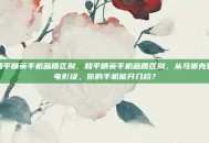 和平精英手机画质区别，和平精英手机画质区别，从马赛克到电影级，你的手机能开几档？