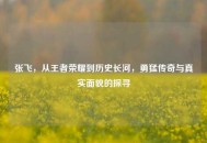 张飞，从王者荣耀到历史长河，勇猛传奇与真实面貌的探寻